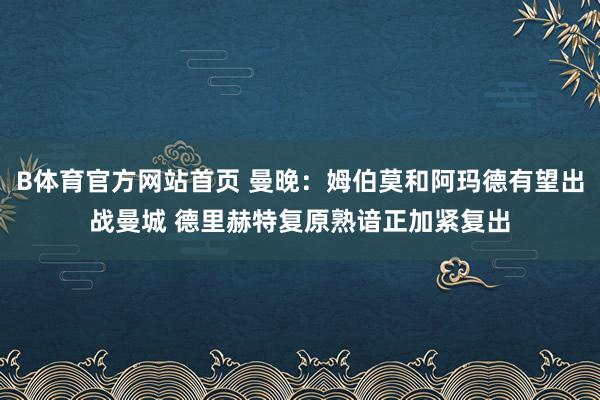 B体育官方网站首页 曼晚：姆伯莫和阿玛德有望出战曼城 德里赫特复原熟谙正加紧复出