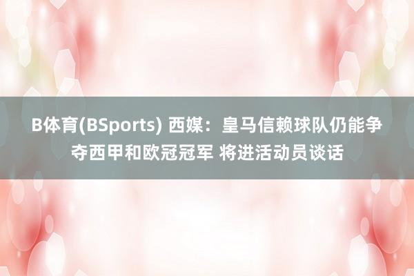 B体育(BSports) 西媒：皇马信赖球队仍能争夺西甲和欧冠冠军 将进活动员谈话