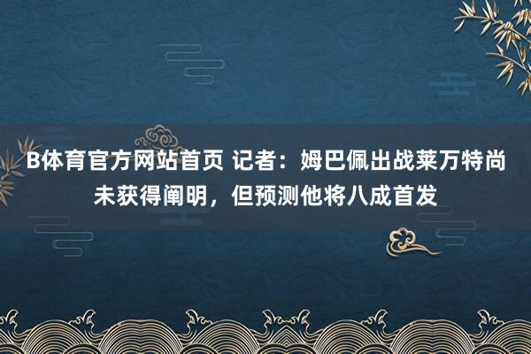 B体育官方网站首页 记者：姆巴佩出战莱万特尚未获得阐明，但预测他将八成首发