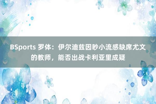 BSports 罗体：伊尔迪兹因眇小流感缺席尤文的教师，能否出战卡利亚里成疑