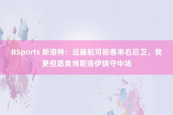 BSports 斯洛特：远藤航可能客串右后卫，我更但愿索博斯洛伊镇守中场