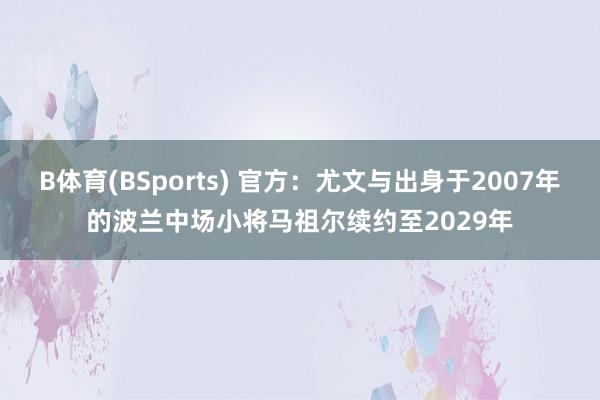 B体育(BSports) 官方：尤文与出身于2007年的波兰中场小将马祖尔续约至2029年