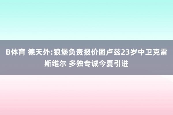 B体育 德天外:狼堡负责报价图卢兹23岁中卫克雷斯维尔 多独专诚今夏引进