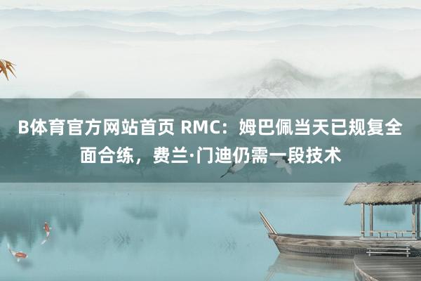 B体育官方网站首页 RMC：姆巴佩当天已规复全面合练，费兰·门迪仍需一段技术