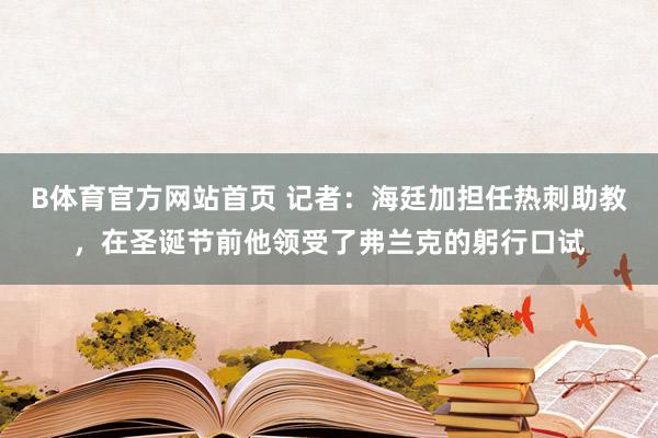 B体育官方网站首页 记者：海廷加担任热刺助教，在圣诞节前他领受了弗兰克的躬行口试