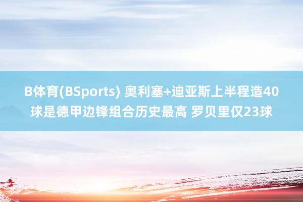 B体育(BSports) 奥利塞+迪亚斯上半程造40球是德甲边锋组合历史最高 罗贝里仅23球