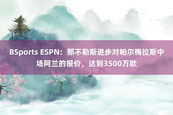 BSports ESPN：那不勒斯进步对帕尔梅拉斯中场阿兰的报价，达到3500万欧