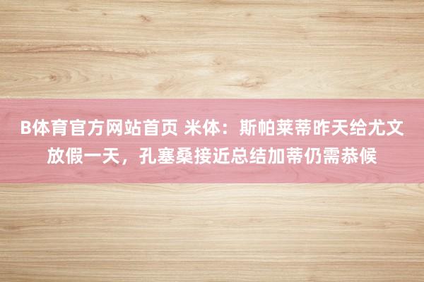 B体育官方网站首页 米体：斯帕莱蒂昨天给尤文放假一天，孔塞桑接近总结加蒂仍需恭候