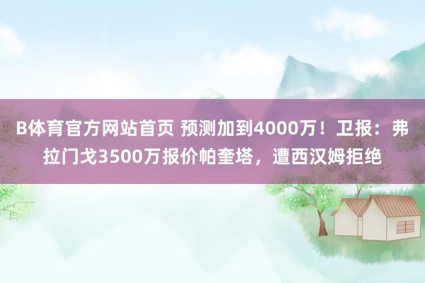 B体育官方网站首页 预测加到4000万！卫报：弗拉门戈3500万报价帕奎塔，遭西汉姆拒绝