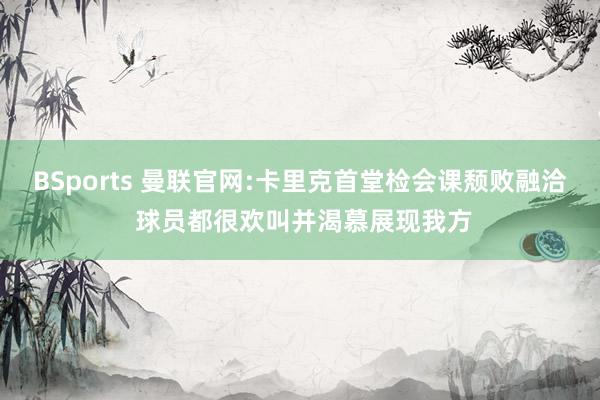 BSports 曼联官网:卡里克首堂检会课颓败融洽 球员都很欢叫并渴慕展现我方
