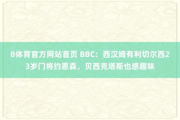 B体育官方网站首页 BBC：西汉姆有利切尔西23岁门将约恩森，贝西克塔斯也感趣味