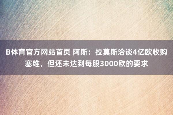 B体育官方网站首页 阿斯：拉莫斯洽谈4亿欧收购塞维，但还未达到每股3000欧的要求