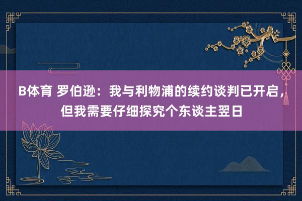B体育 罗伯逊：我与利物浦的续约谈判已开启，但我需要仔细探究个东谈主翌日