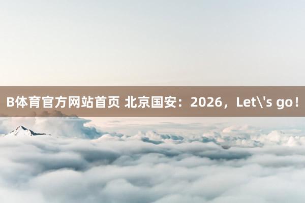 B体育官方网站首页 北京国安：2026，Let's go！