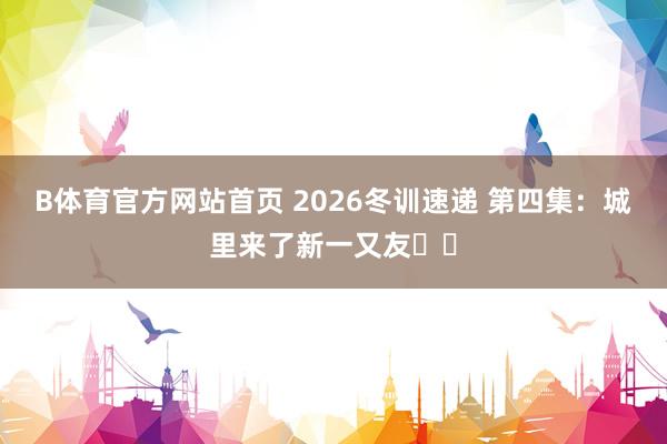 B体育官方网站首页 2026冬训速递 第四集：城里来了新一又友✌️