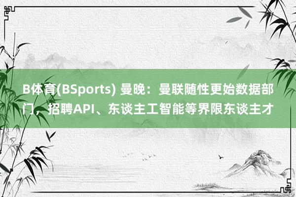 B体育(BSports) 曼晚：曼联随性更始数据部门，招聘API、东谈主工智能等界限东谈主才