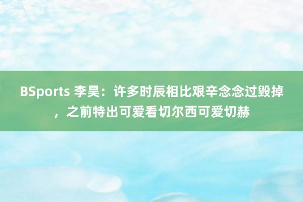 BSports 李昊：许多时辰相比艰辛念念过毁掉，之前特出可爱看切尔西可爱切赫