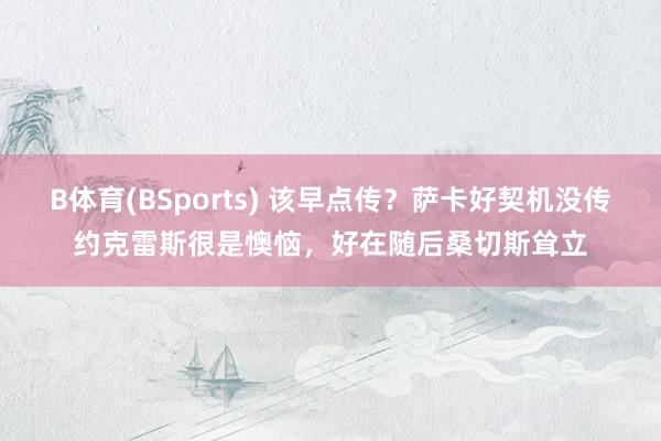 B体育(BSports) 该早点传？萨卡好契机没传约克雷斯很是懊恼，好在随后桑切斯耸立