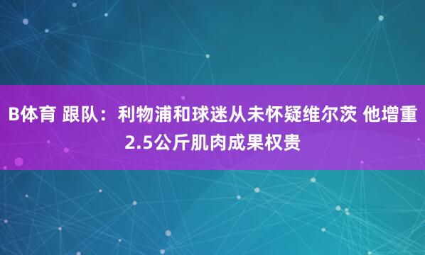 B体育 跟队：利物浦和球迷从未怀疑维尔茨 他增重2.5公斤肌肉成果权贵