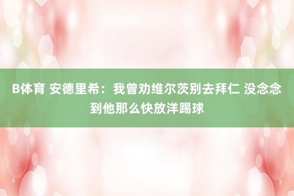 B体育 安德里希：我曾劝维尔茨别去拜仁 没念念到他那么快放洋踢球