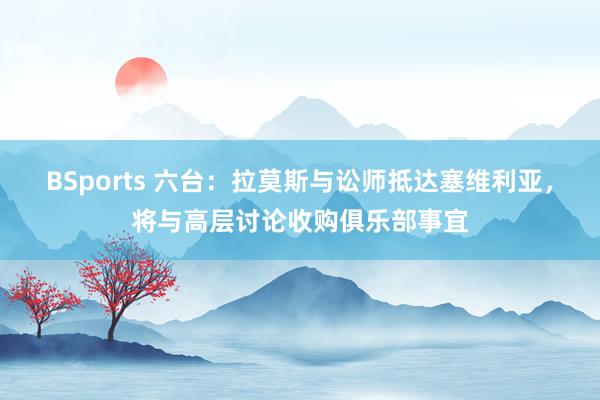 BSports 六台：拉莫斯与讼师抵达塞维利亚，将与高层讨论收购俱乐部事宜