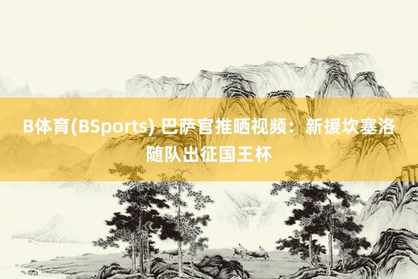 B体育(BSports) 巴萨官推晒视频：新援坎塞洛随队出征国王杯