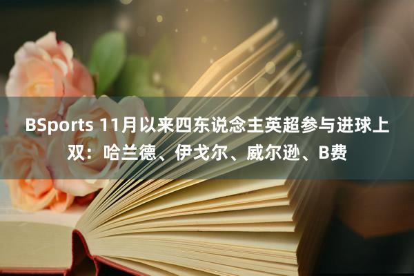 BSports 11月以来四东说念主英超参与进球上双：哈兰德、伊戈尔、威尔逊、B费