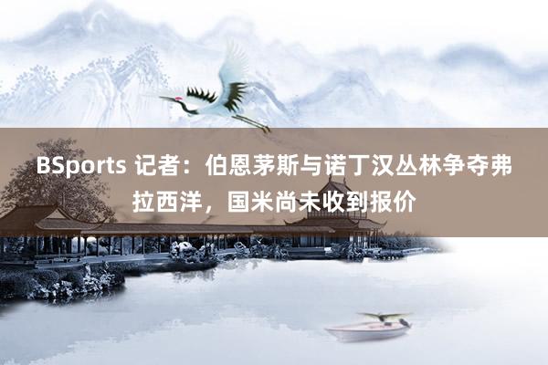BSports 记者：伯恩茅斯与诺丁汉丛林争夺弗拉西洋，国米尚未收到报价