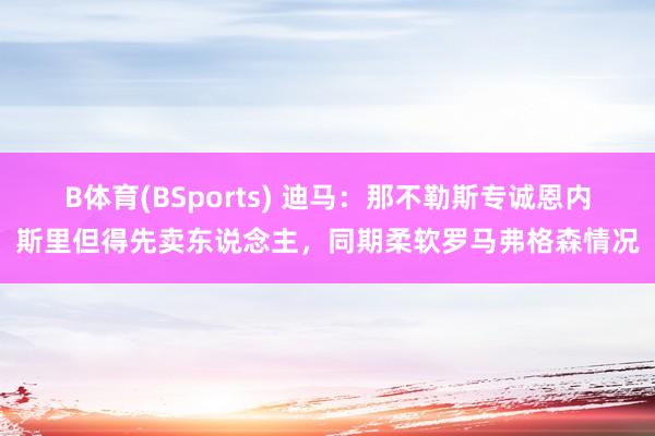 B体育(BSports) 迪马：那不勒斯专诚恩内斯里但得先卖东说念主，同期柔软罗马弗格森情况