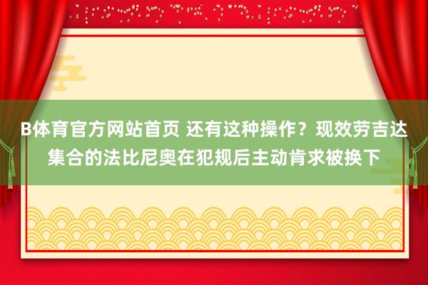 B体育官方网站首页 还有这种操作？现效劳吉达集合的法比尼奥在犯规后主动肯求被换下