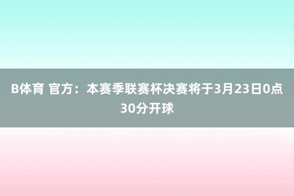 B体育 官方：本赛季联赛杯决赛将于3月23日0点30分开球