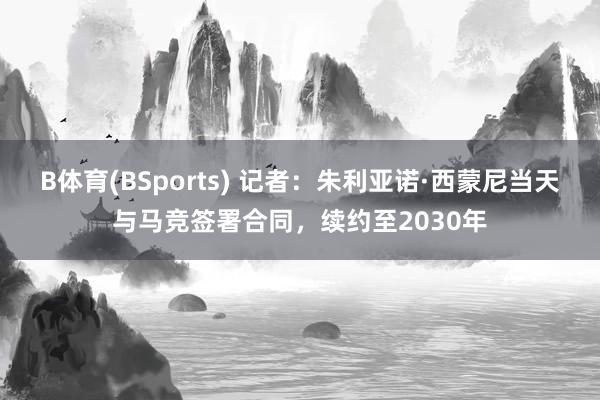B体育(BSports) 记者：朱利亚诺·西蒙尼当天与马竞签署合同，续约至2030年