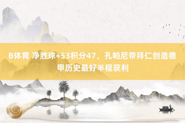 B体育 净胜球+53积分47，孔帕尼带拜仁创造德甲历史最好半程获利