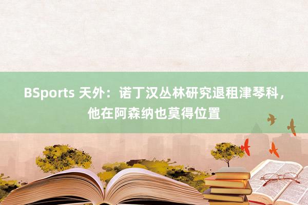 BSports 天外：诺丁汉丛林研究退租津琴科，他在阿森纳也莫得位置