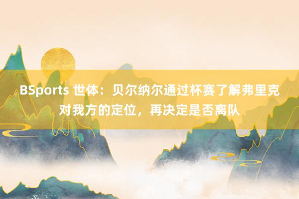 BSports 世体：贝尔纳尔通过杯赛了解弗里克对我方的定位，再决定是否离队