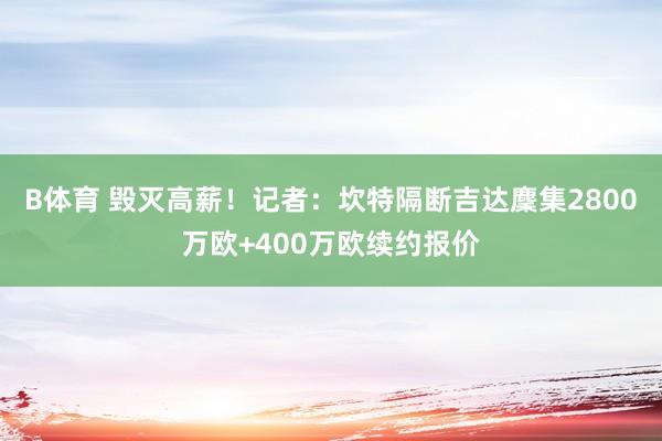 B体育 毁灭高薪！记者：坎特隔断吉达麇集2800万欧+400万欧续约报价