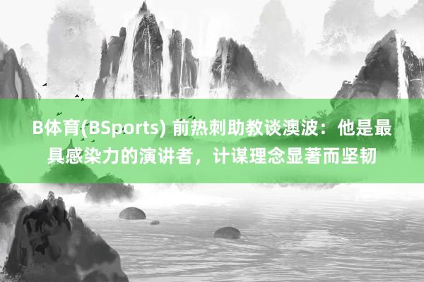 B体育(BSports) 前热刺助教谈澳波：他是最具感染力的演讲者，计谋理念显著而坚韧