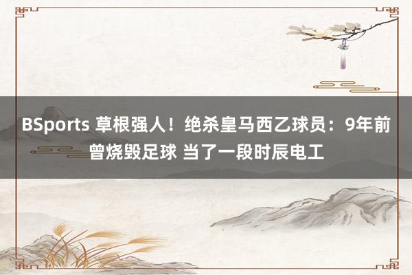 BSports 草根强人！绝杀皇马西乙球员：9年前曾烧毁足球 当了一段时辰电工