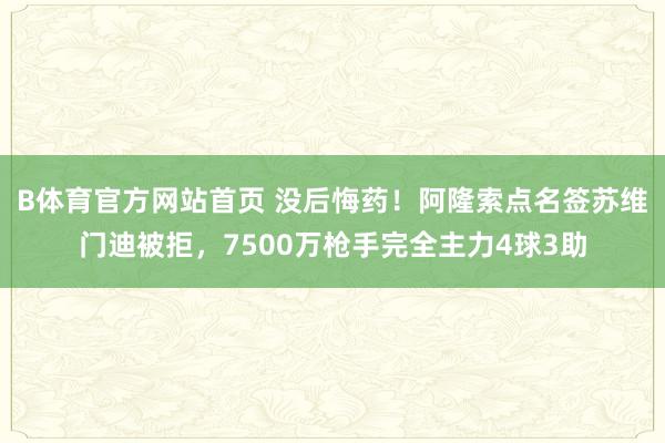 B体育官方网站首页 没后悔药！阿隆索点名签苏维门迪被拒，7500万枪手完全主力4球3助