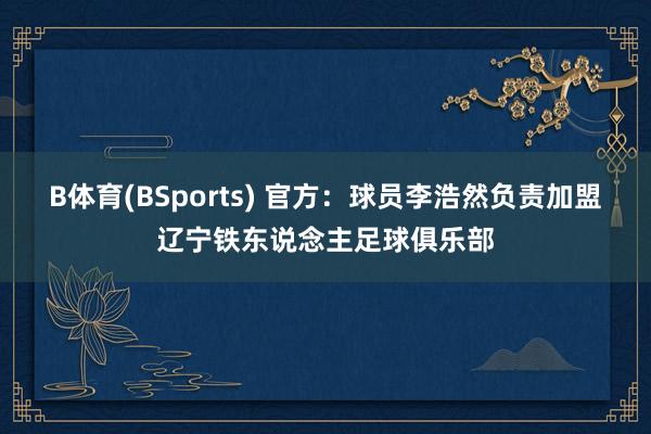 B体育(BSports) 官方：球员李浩然负责加盟辽宁铁东说念主足球俱乐部
