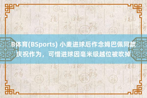 B体育(BSports) 小麦进球后作念姆巴佩同款庆祝作为，可惜进球因毫米级越位被吹掉