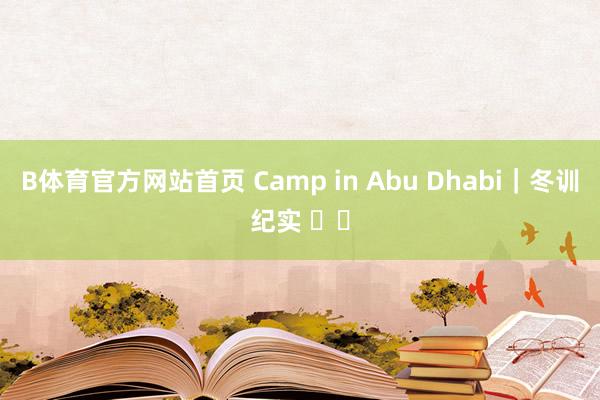 B体育官方网站首页 Camp in Abu Dhabi｜冬训纪实 ☀️