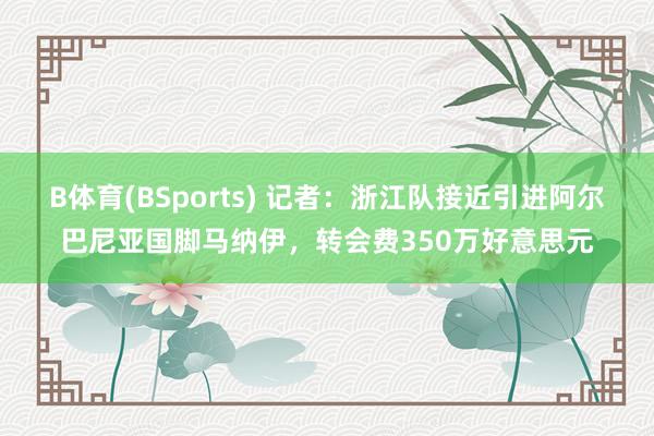 B体育(BSports) 记者：浙江队接近引进阿尔巴尼亚国脚马纳伊，转会费350万好意思元