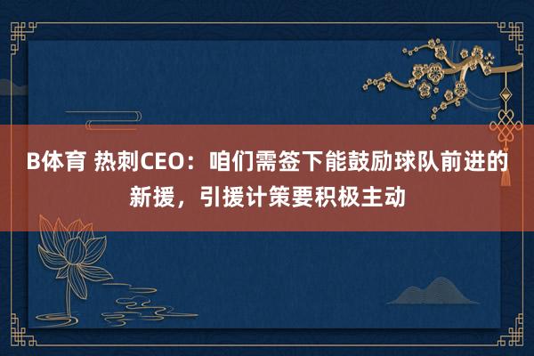 B体育 热刺CEO：咱们需签下能鼓励球队前进的新援，引援计策要积极主动