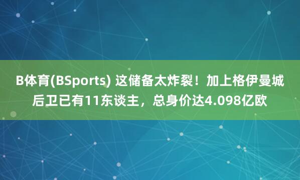 B体育(BSports) 这储备太炸裂！加上格伊曼城后卫已有11东谈主，总身价达4.098亿欧