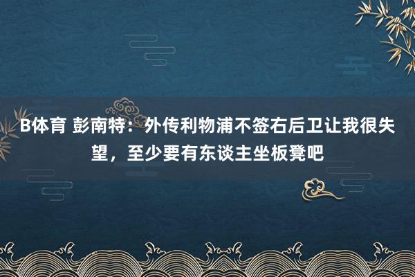 B体育 彭南特：外传利物浦不签右后卫让我很失望，至少要有东谈主坐板凳吧