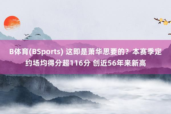 B体育(BSports) 这即是萧华思要的？本赛季定约场均得分超116分 创近56年来新高