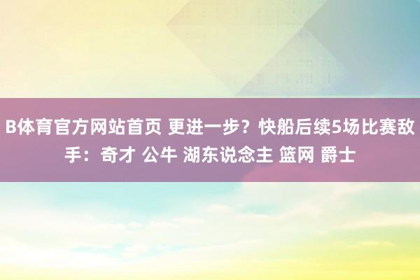 B体育官方网站首页 更进一步？快船后续5场比赛敌手：奇才 公牛 湖东说念主 篮网 爵士