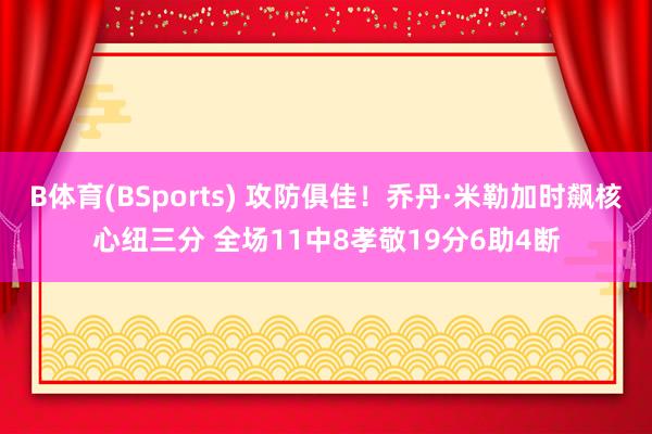 B体育(BSports) 攻防俱佳！乔丹·米勒加时飙核心纽三分 全场11中8孝敬19分6助4断