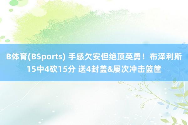 B体育(BSports) 手感欠安但绝顶英勇！布泽利斯15中4砍15分 送4封盖&屡次冲击篮筐